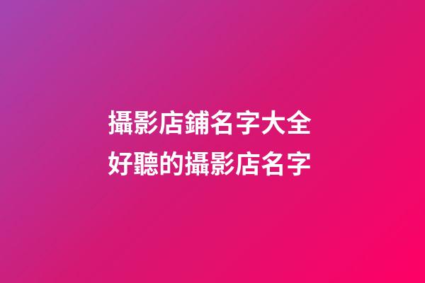 攝影店鋪名字大全 好聽的攝影店名字-第1張-店鋪起名-玄機派